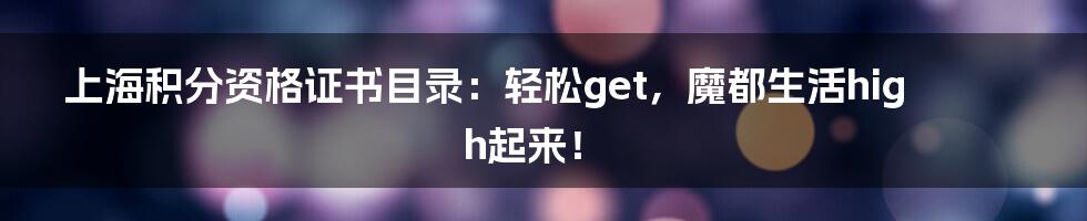 上海积分资格证书目录：轻松get，魔都生活high起来！