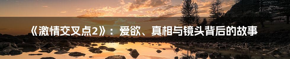 《激情交叉点2》：爱欲、真相与镜头背后的故事