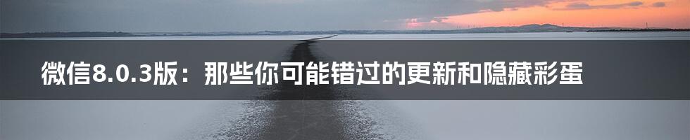 微信8.0.3版:那些你可能错过的更新和隐藏彩蛋