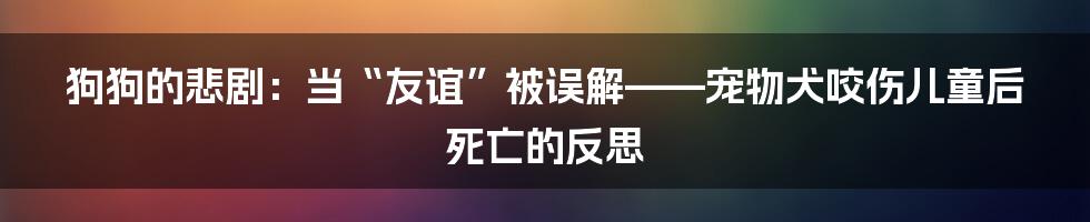 狗狗的悲剧:当“友谊”被误解——宠物犬咬伤儿童后死亡的反思