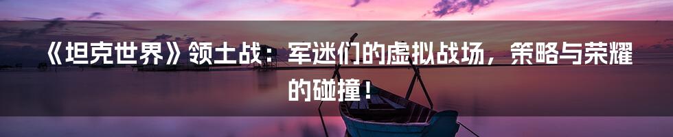 《坦克世界》领土战：军迷们的虚拟战场，策略与荣耀的碰撞！