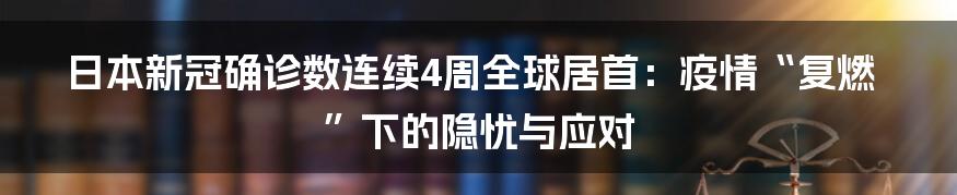 日本新冠确诊数连续4周全球居首：疫情“复燃”下的隐忧与应对