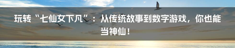 玩转“七仙女下凡”:从传统故事到数字游戏,你也能当神仙!