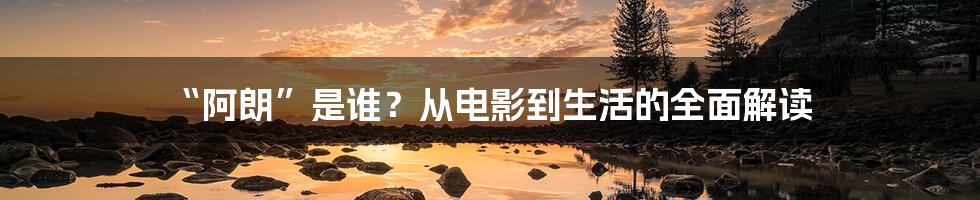 “阿朗”是谁?从电影到生活的全面解读