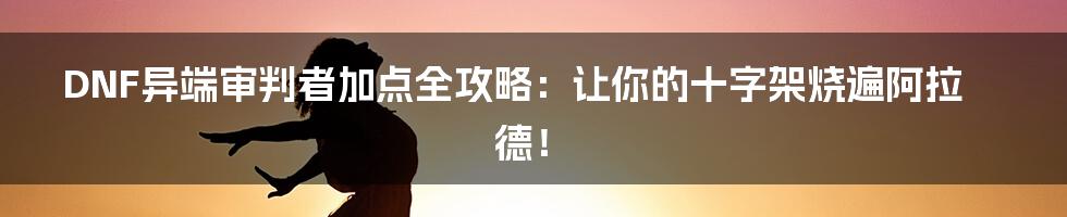 DNF异端审判者加点全攻略:让你的十字架烧遍阿拉德!