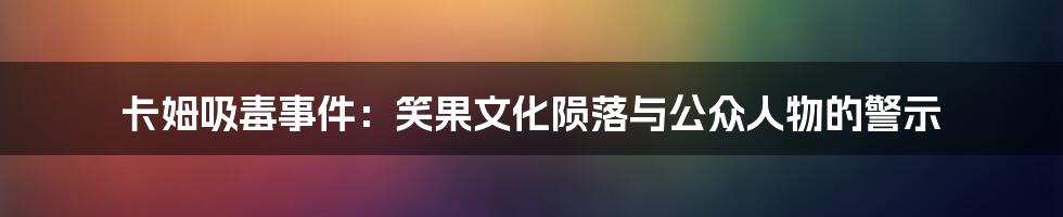 卡姆吸毒事件：笑果文化陨落与公众人物的警示