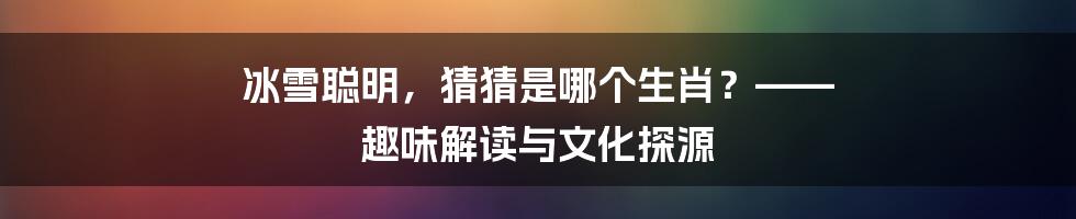 冰雪聪明，猜猜是哪个生肖？—— 趣味解读与文化探源