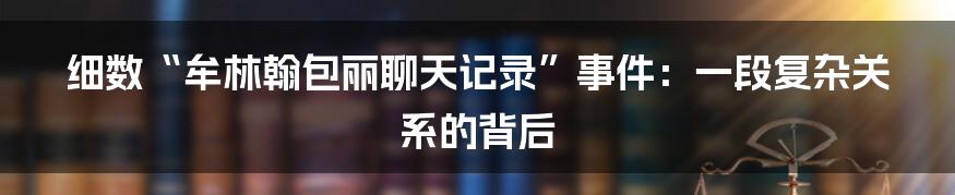 细数“牟林翰包丽聊天记录”事件：一段复杂关系的背后