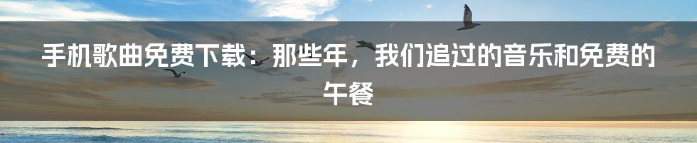 手机歌曲免费下载:那些年,我们追过的音乐和免费的午餐