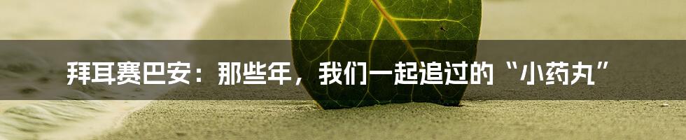 拜耳赛巴安:那些年,我们一起追过的“小药丸”