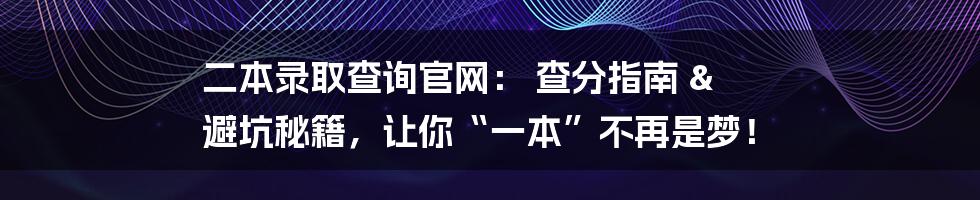 二本录取查询官网: 查分指南 & 避坑秘籍,让你“一本”不再是梦!