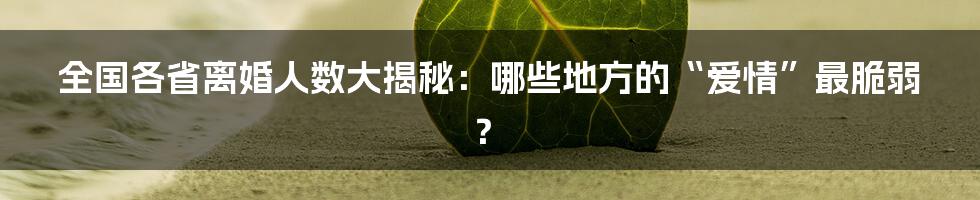 全国各省离婚人数大揭秘:哪些地方的“爱情”最脆弱?