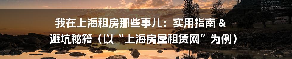 我在上海租房那些事儿：实用指南 & 避坑秘籍（以“上海房屋租赁网”为例）
