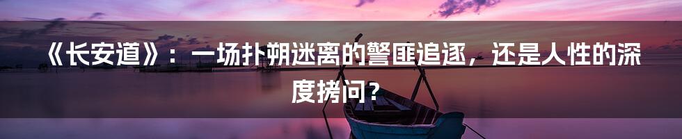 《长安道》：一场扑朔迷离的警匪追逐，还是人性的深度拷问？