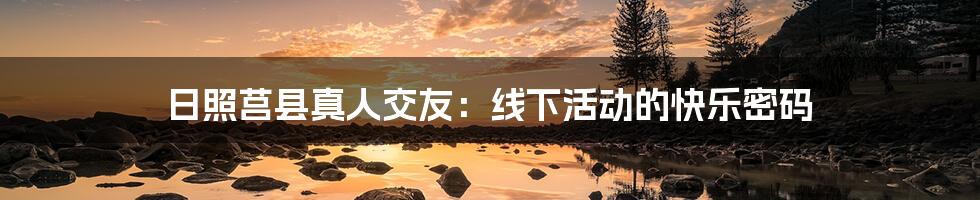 日照莒县真人交友：线下活动的快乐密码