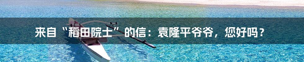 来自“稻田院士”的信：袁隆平爷爷，您好吗？