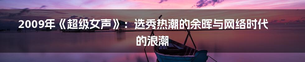 2009年《超级女声》:选秀热潮的余晖与网络时代的浪潮