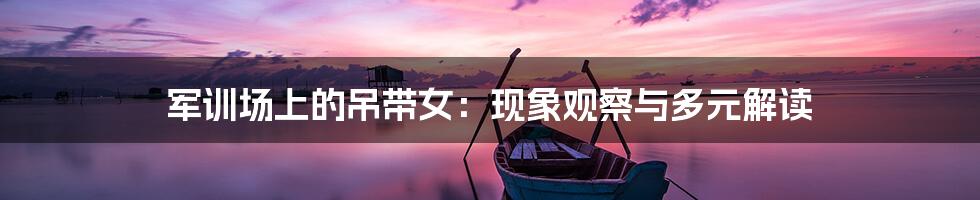 军训场上的吊带女:现象观察与多元解读