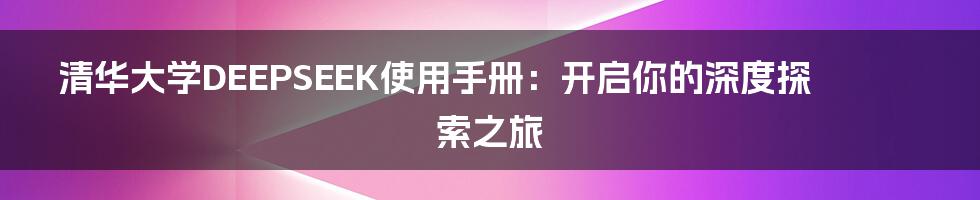 清华大学DEEPSEEK使用手册:开启你的深度探索之旅
