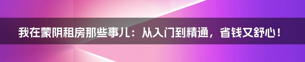 我在蒙阴租房那些事儿：从入门到精通，省钱又舒心！