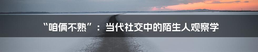 “咱俩不熟”:当代社交中的陌生人观察学
