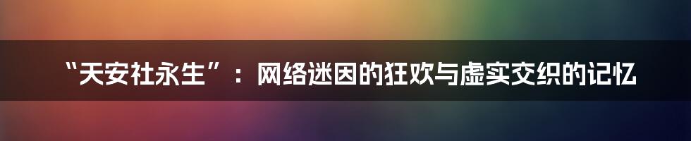 “天安社永生”:网络迷因的狂欢与虚实交织的记忆
