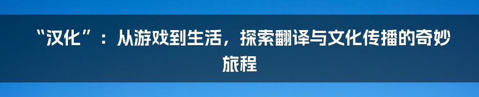 “汉化”：从游戏到生活，探索翻译与文化传播的奇妙旅程