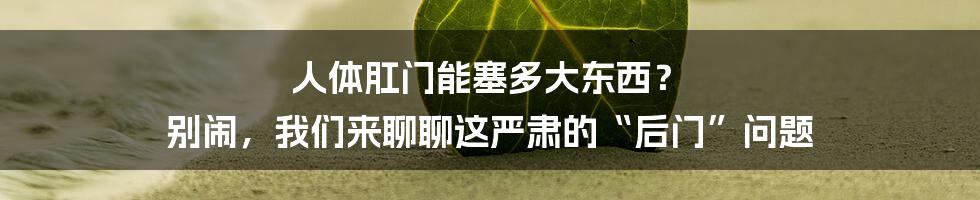 人体肛门能塞多大东西? 别闹,我们来聊聊这严肃的“后门”问题