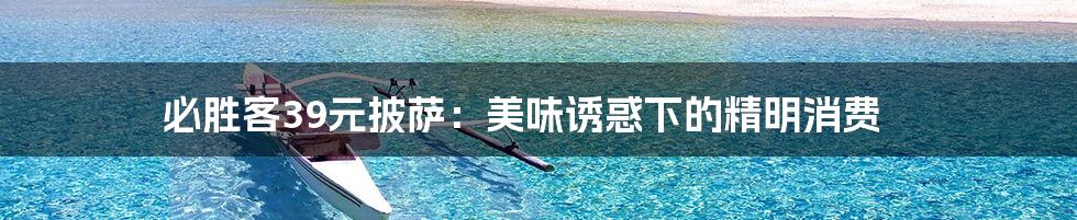 必胜客39元披萨:美味诱惑下的精明消费