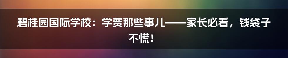 碧桂园国际学校：学费那些事儿——家长必看，钱袋子不慌！
