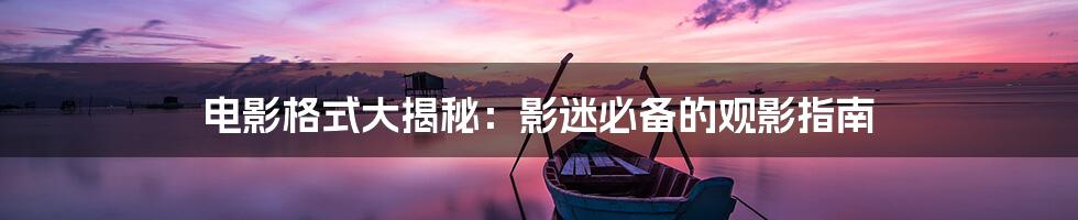 电影格式大揭秘:影迷必备的观影指南