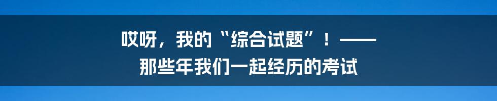 哎呀,我的“综合试题”!—— 那些年我们一起经历的考试