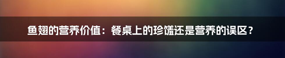 鱼翅的营养价值：餐桌上的珍馐还是营养的误区？