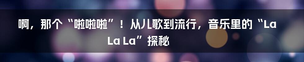 啊,那个“啦啦啦”!从儿歌到流行,音乐里的“La La La”探秘