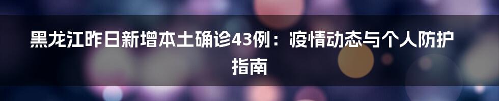 黑龙江昨日新增本土确诊43例:疫情动态与个人防护指南