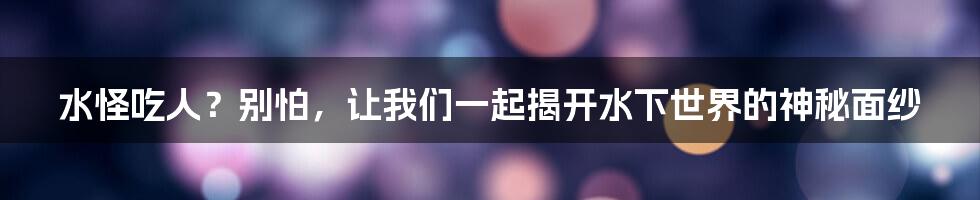 水怪吃人?别怕,让我们一起揭开水下世界的神秘面纱