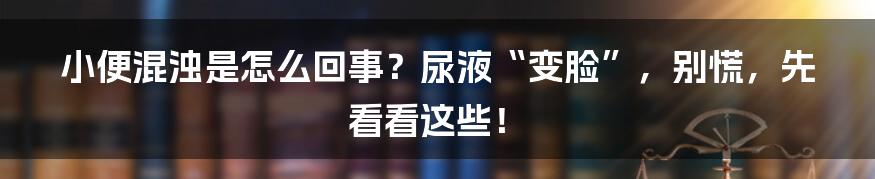 小便混浊是怎么回事?尿液“变脸”,别慌,先看看这些!