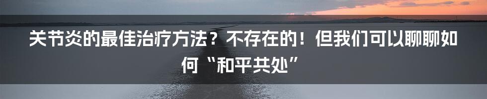 关节炎的最佳治疗方法?不存在的!但我们可以聊聊如何“和平共处”