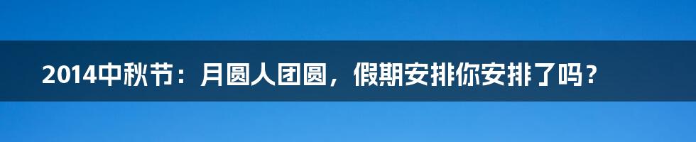 2014中秋节：月圆人团圆，假期安排你安排了吗？