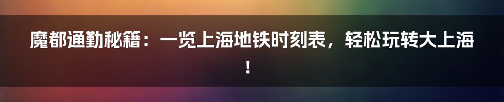 魔都通勤秘籍：一览上海地铁时刻表，轻松玩转大上海！