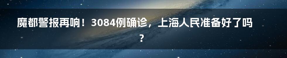 魔都警报再响！3084例确诊，上海人民准备好了吗？