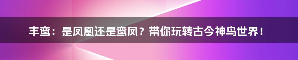 丰鸾:是凤凰还是鸾凤?带你玩转古今神鸟世界!