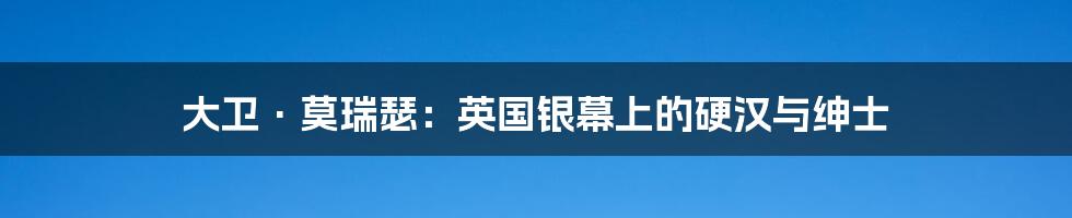 大卫·莫瑞瑟:英国银幕上的硬汉与绅士
