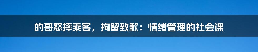 的哥怒摔乘客，拘留致歉：情绪管理的社会课