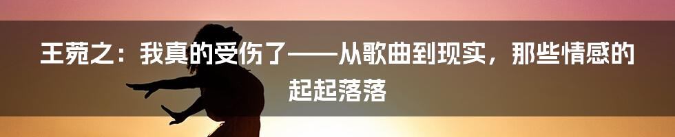 王菀之:我真的受伤了——从歌曲到现实,那些情感的起起落落