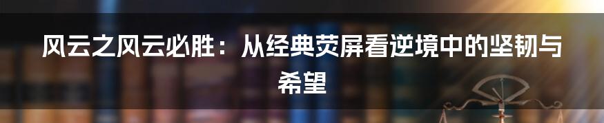 风云之风云必胜:从经典荧屏看逆境中的坚韧与希望