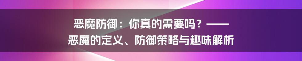 恶魔防御:你真的需要吗?—— 恶魔的定义、防御策略与趣味解析
