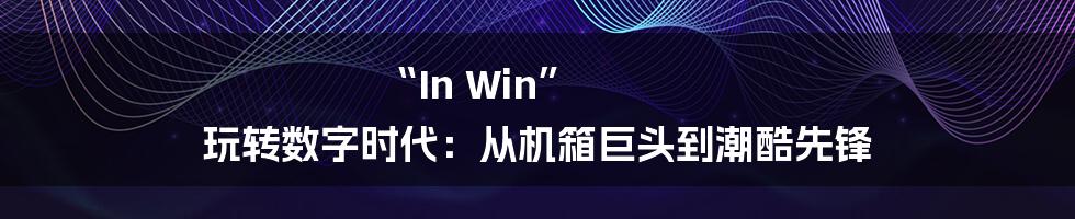 “In Win” 玩转数字时代：从机箱巨头到潮酷先锋