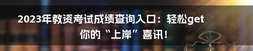 2023年教资考试成绩查询入口:轻松get你的“上岸”喜讯!