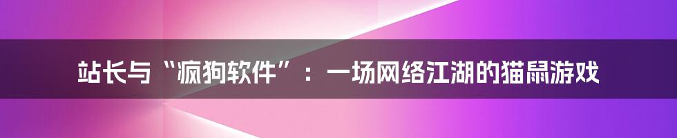 站长与“疯狗软件”：一场网络江湖的猫鼠游戏